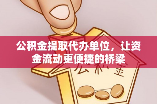 贵德公积金提取代办单位，让资金流动更便捷的桥梁