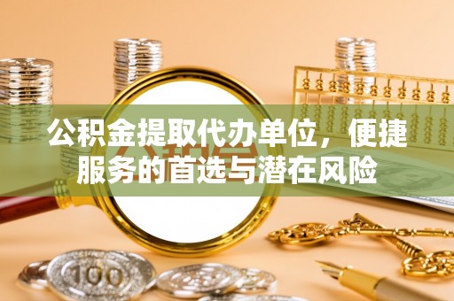 贵德公积金提取代办单位，便捷服务的首选与潜在风险