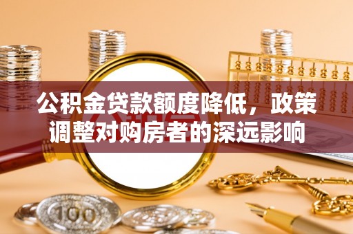 贵德公积金贷款额度降低，政策调整对购房者的深远影响