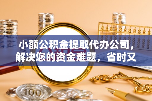 贵德小额公积金提取代办公司，解决您的资金难题，省时又省心