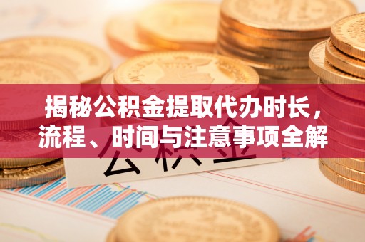 贵德揭秘公积金提取代办时长，流程、时间与注意事项全解析