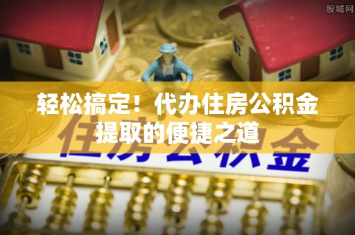 贵德轻松搞定！代办住房公积金提取的便捷之道