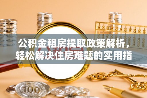 贵德公积金租房提取政策解析，轻松解决住房难题的实用指南